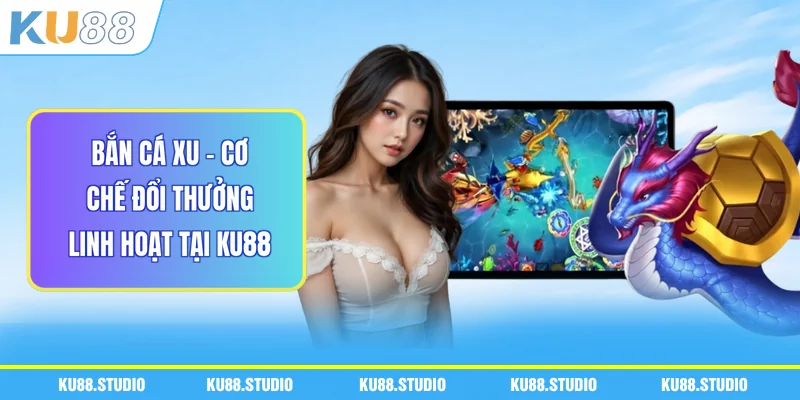 Bắn Cá Xu - Cơ Chế Đổi Thưởng Linh Hoạt Tại KU88