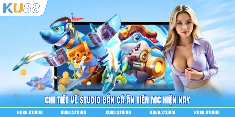 Chi tiết về studio bắn cá ăn tiền Mc hiện nay